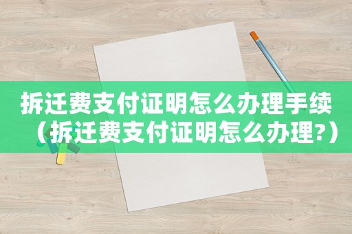 拆遷費支付證明怎么辦理手續(xù)（拆遷費支付證明怎么辦理?）