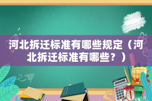 河北拆遷標(biāo)準(zhǔn)有哪些規(guī)定（河北拆遷標(biāo)準(zhǔn)有哪些？）