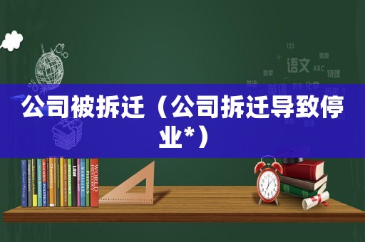 公司被拆遷（公司拆遷導(dǎo)致停業(yè)*）