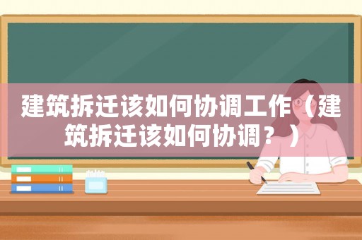 建筑拆遷該如何協(xié)調(diào)工作（建筑拆遷該如何協(xié)調(diào)？）