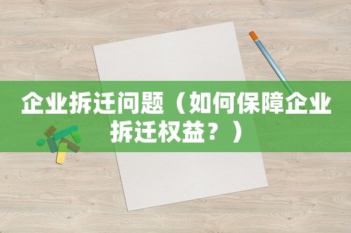 企業(yè)拆遷問(wèn)題（如何保障企業(yè)拆遷權(quán)益？）