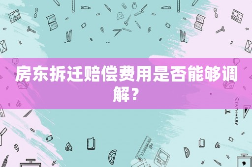 房東拆遷賠償費用是否能夠調(diào)解？
