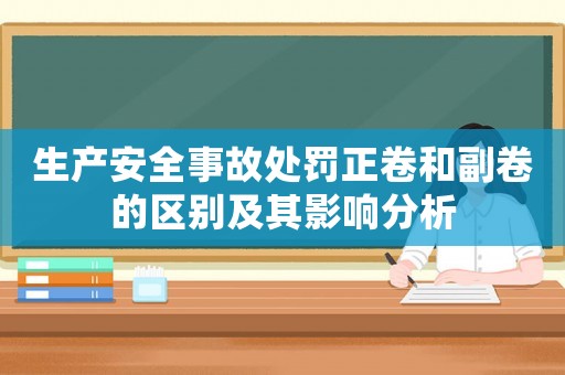 生產(chǎn)安全事故處罰正卷和副卷的區(qū)別及其影響分析