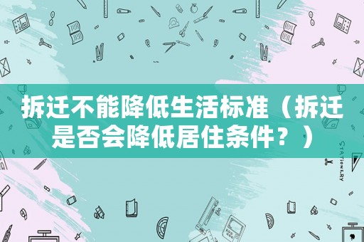 拆遷不能降低生活標(biāo)準(zhǔn)（拆遷是否會降低居住條件？）