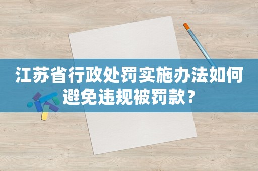 江蘇省行政處罰實(shí)施辦法如何避免違規(guī)被罰款？