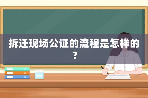 拆遷現(xiàn)場公證的流程是怎樣的？