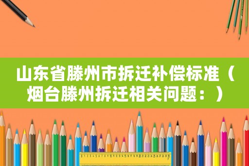 山東省滕州市拆遷補(bǔ)償標(biāo)準(zhǔn)（煙臺(tái)滕州拆遷相關(guān)問題：）