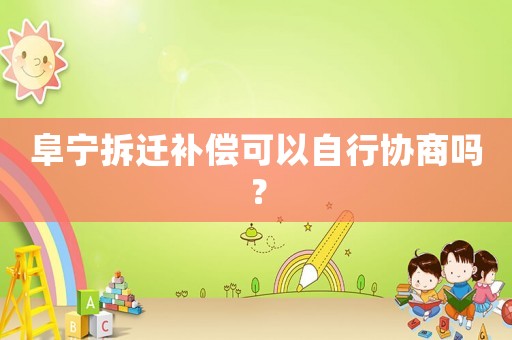 阜寧拆遷補償可以自行協(xié)商嗎？