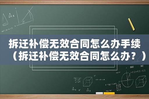 拆遷補(bǔ)償無效合同怎么辦手續(xù)（拆遷補(bǔ)償無效合同怎么辦？）