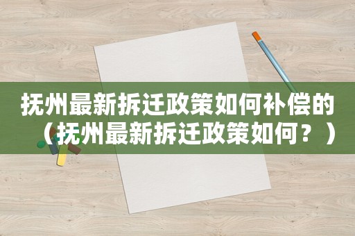 撫州最新拆遷政策如何補(bǔ)償?shù)模〒嶂葑钚虏疬w政策如何？）