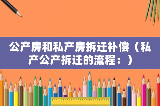 公產(chǎn)房和私產(chǎn)房拆遷補(bǔ)償（私產(chǎn)公產(chǎn)拆遷的流程：）