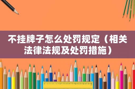 不掛牌子怎么處罰規(guī)定（相關(guān)法律法規(guī)及處罰措施）