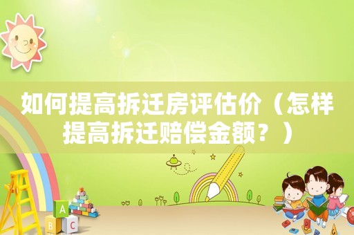 如何提高拆遷房評估價（怎樣提高拆遷賠償金額？）