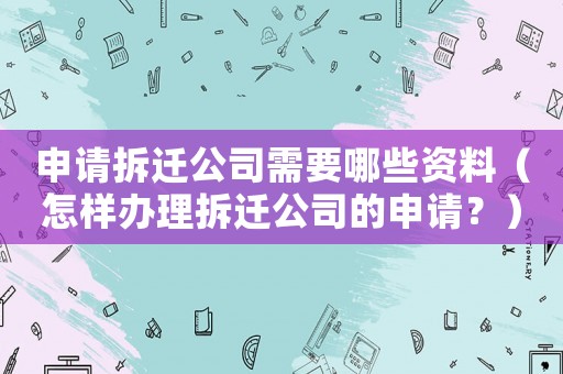 申請拆遷公司需要哪些資料（怎樣辦理拆遷公司的申請？）