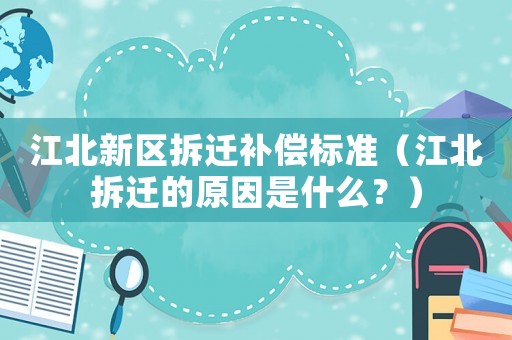 江北新區(qū)拆遷補(bǔ)償標(biāo)準(zhǔn)（江北拆遷的原因是什么？）