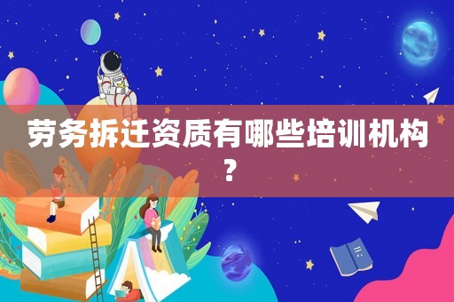 勞務(wù)拆遷資質(zhì)有哪些培訓(xùn)機(jī)構(gòu)？