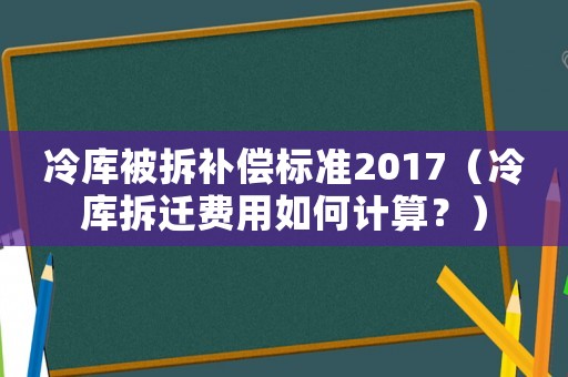 冷庫被拆補(bǔ)償標(biāo)準(zhǔn)2017（冷庫拆遷費(fèi)用如何計(jì)算？）
