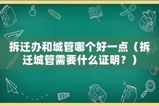 拆遷辦和城管哪個(gè)好一點(diǎn)（拆遷城管需要什么證明？）