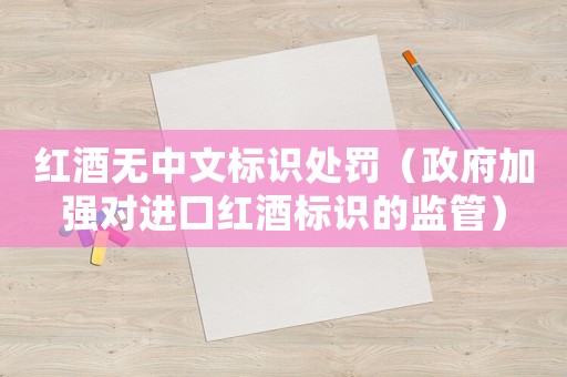 紅酒無中文標(biāo)識處罰（政府加強對進(jìn)口紅酒標(biāo)識的監(jiān)管）