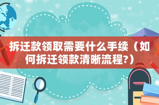 拆遷款領(lǐng)取需要什么手續(xù)（如何拆遷領(lǐng)款清晰流程?）