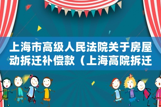 上海市高級人民法院關(guān)于房屋動拆遷補(bǔ)償款（上海高院拆遷實(shí)踐經(jīng)驗(yàn)分享）
