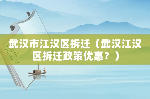 武漢市江漢區(qū)拆遷（武漢江漢區(qū)拆遷政策優(yōu)惠？）