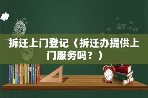 拆遷上門登記（拆遷辦提供上門服務(wù)嗎？）