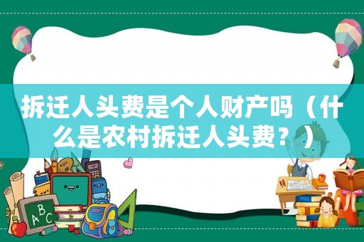 拆遷人頭費(fèi)是個(gè)人財(cái)產(chǎn)嗎（什么是農(nóng)村拆遷人頭費(fèi)？）