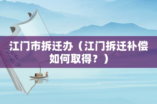 江門市拆遷辦（江門拆遷補(bǔ)償如何取得？）