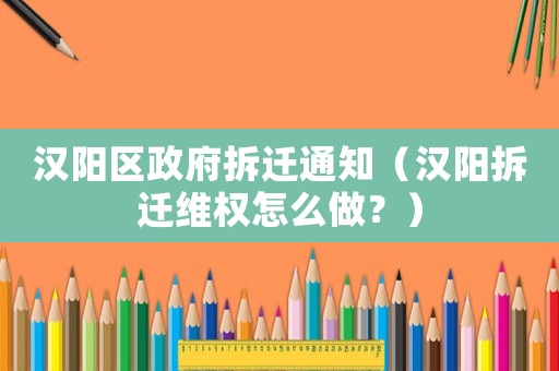漢陽區(qū)政府拆遷通知（漢陽拆遷維權(quán)怎么做？）