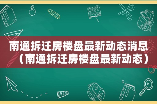 南通拆遷房樓盤最新動態(tài)消息（南通拆遷房樓盤最新動態(tài)）