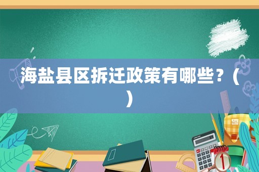 海鹽縣區(qū)拆遷政策有哪些？()