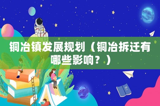 銅冶鎮(zhèn)發(fā)展規(guī)劃（銅冶拆遷有哪些影響？）