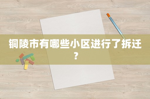 銅陵市有哪些小區(qū)進(jìn)行了拆遷？
