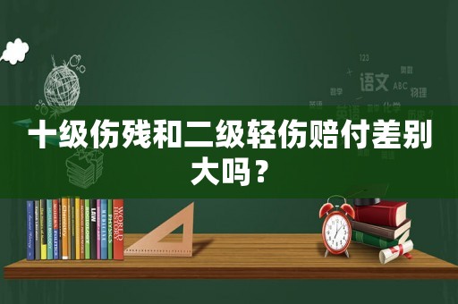 十級(jí)傷殘和二級(jí)輕傷賠付差別大嗎？