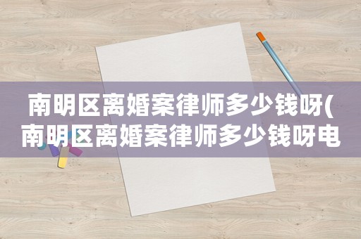 南明區(qū)離婚案律師多少錢呀(南明區(qū)離婚案律師多少錢呀電話)