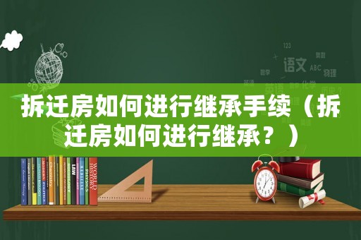 拆遷房如何進(jìn)行繼承手續(xù)（拆遷房如何進(jìn)行繼承？）