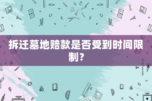 拆遷墓地賠款是否受到時(shí)間限制？