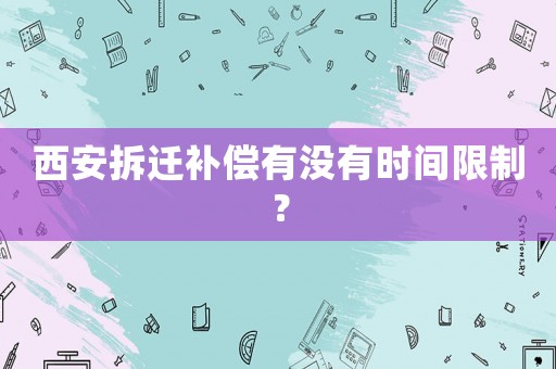 西安拆遷補(bǔ)償有沒(méi)有時(shí)間限制？