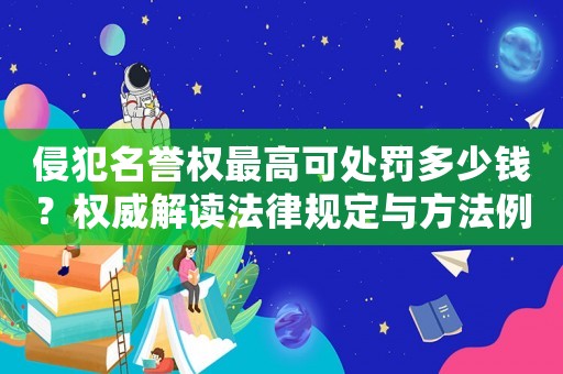 侵犯名譽(yù)權(quán)最高可處罰多少錢？權(quán)威解讀法律規(guī)定與方法例子