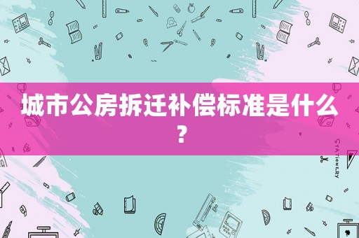 城市公房拆遷補(bǔ)償標(biāo)準(zhǔn)是什么？