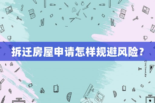 拆遷房屋申請怎樣規(guī)避風(fēng)險？