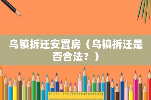 烏鎮(zhèn)拆遷安置房（烏鎮(zhèn)拆遷是否合法？）