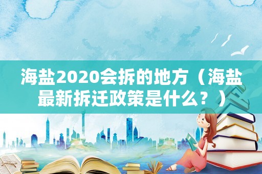 海鹽2020會拆的地方（海鹽最新拆遷政策是什么？）
