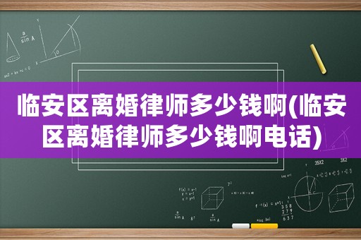 臨安區(qū)離婚律師多少錢啊(臨安區(qū)離婚律師多少錢啊電話)