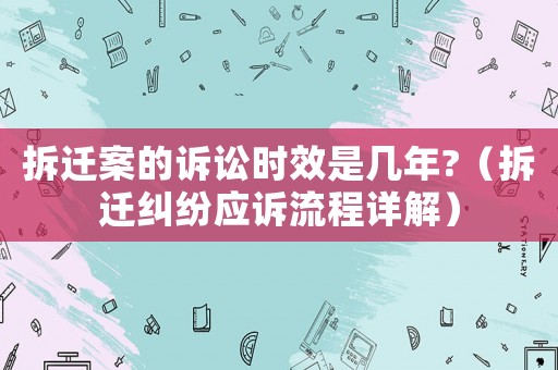 拆遷案的訴訟時(shí)效是幾年?（拆遷糾紛應(yīng)訴流程詳解）
