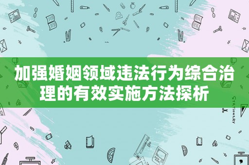 加強(qiáng)婚姻領(lǐng)域違法行為綜合治理的有效實施方法探析