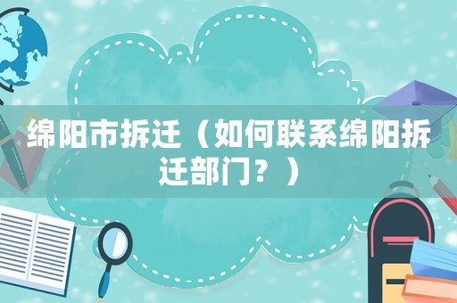 綿陽市拆遷（如何聯(lián)系綿陽拆遷部門？）