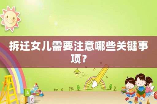 拆遷女兒需要注意哪些關(guān)鍵事項(xiàng)？