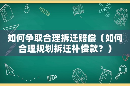 如何爭取合理拆遷賠償（如何合理規(guī)劃拆遷補償款？）